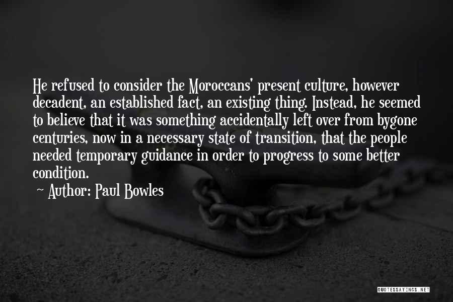 Paul Bowles Quotes: He Refused To Consider The Moroccans' Present Culture, However Decadent, An Established Fact, An Existing Thing. Instead, He Seemed To
