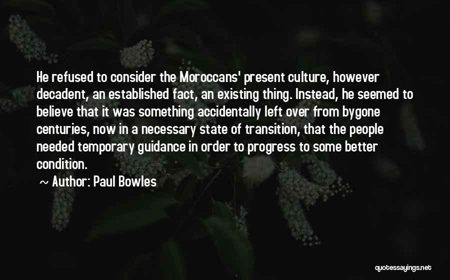 Paul Bowles Quotes: He Refused To Consider The Moroccans' Present Culture, However Decadent, An Established Fact, An Existing Thing. Instead, He Seemed To
