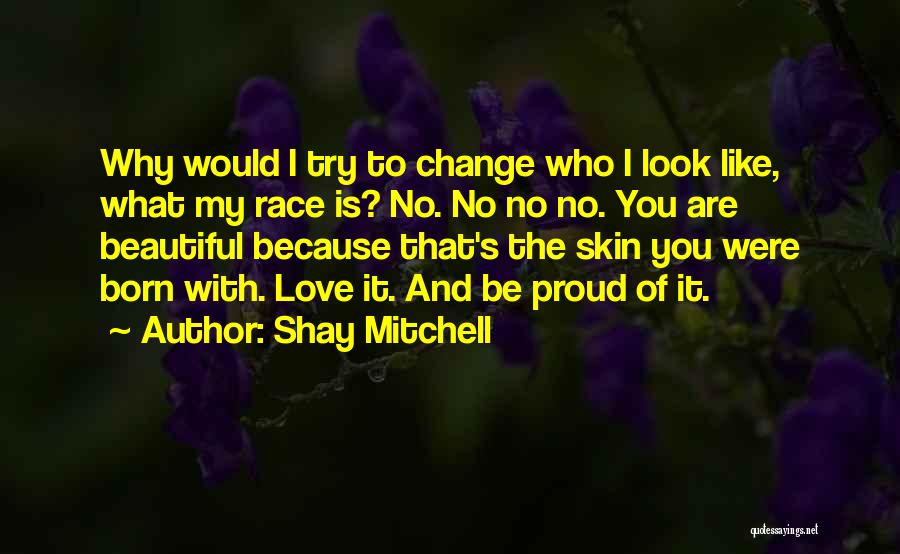 Shay Mitchell Quotes: Why Would I Try To Change Who I Look Like, What My Race Is? No. No No No. You Are