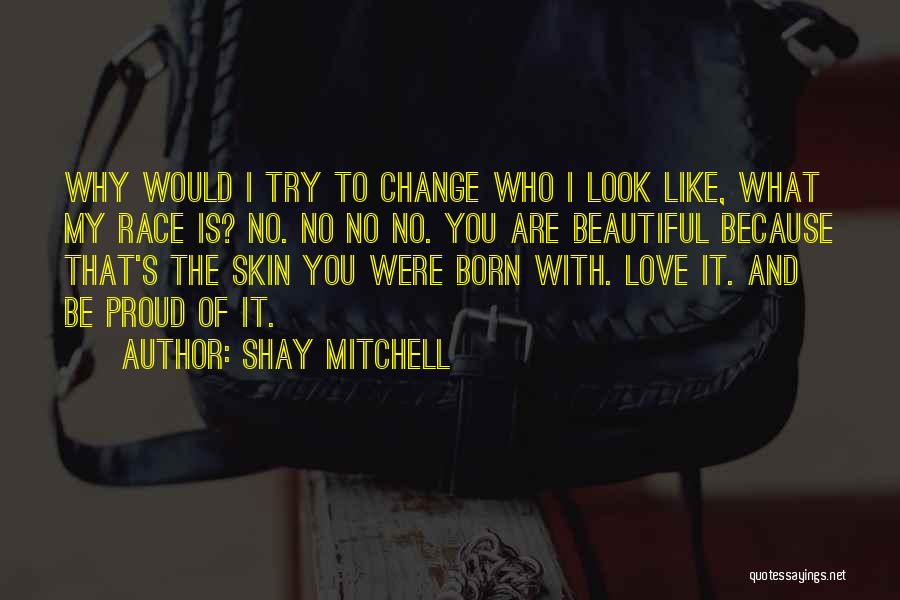 Shay Mitchell Quotes: Why Would I Try To Change Who I Look Like, What My Race Is? No. No No No. You Are