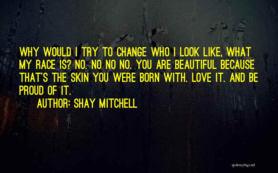 Shay Mitchell Quotes: Why Would I Try To Change Who I Look Like, What My Race Is? No. No No No. You Are