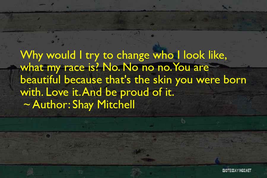 Shay Mitchell Quotes: Why Would I Try To Change Who I Look Like, What My Race Is? No. No No No. You Are