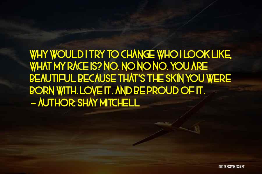 Shay Mitchell Quotes: Why Would I Try To Change Who I Look Like, What My Race Is? No. No No No. You Are