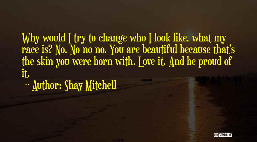 Shay Mitchell Quotes: Why Would I Try To Change Who I Look Like, What My Race Is? No. No No No. You Are