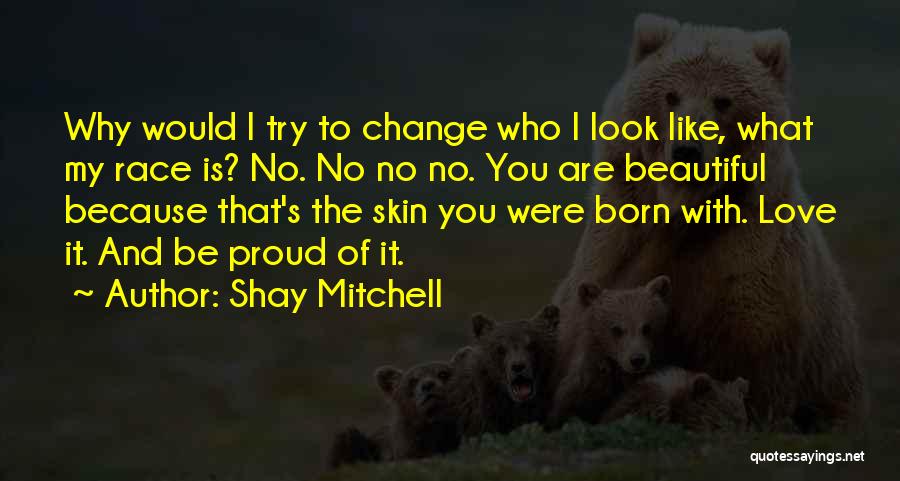 Shay Mitchell Quotes: Why Would I Try To Change Who I Look Like, What My Race Is? No. No No No. You Are