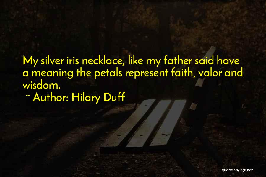 Hilary Duff Quotes: My Silver Iris Necklace, Like My Father Said Have A Meaning The Petals Represent Faith, Valor And Wisdom.