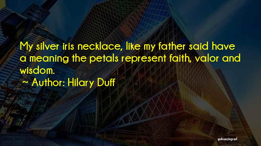 Hilary Duff Quotes: My Silver Iris Necklace, Like My Father Said Have A Meaning The Petals Represent Faith, Valor And Wisdom.