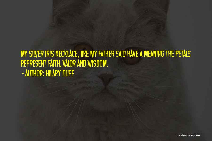 Hilary Duff Quotes: My Silver Iris Necklace, Like My Father Said Have A Meaning The Petals Represent Faith, Valor And Wisdom.