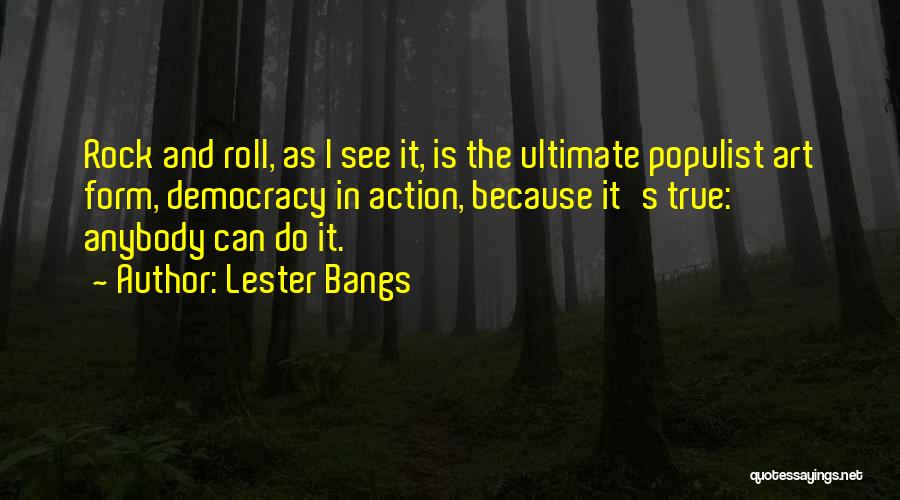 Lester Bangs Quotes: Rock And Roll, As I See It, Is The Ultimate Populist Art Form, Democracy In Action, Because It's True: Anybody