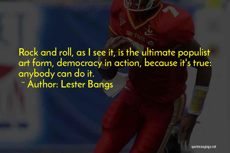 Lester Bangs Quotes: Rock And Roll, As I See It, Is The Ultimate Populist Art Form, Democracy In Action, Because It's True: Anybody