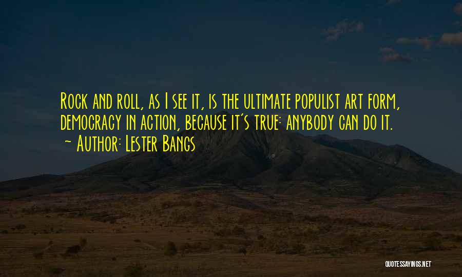 Lester Bangs Quotes: Rock And Roll, As I See It, Is The Ultimate Populist Art Form, Democracy In Action, Because It's True: Anybody