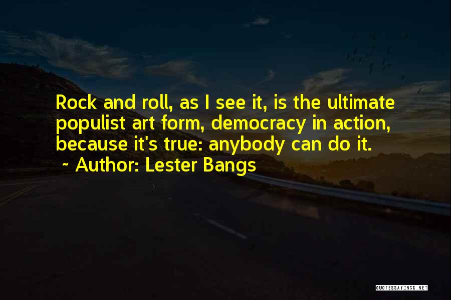 Lester Bangs Quotes: Rock And Roll, As I See It, Is The Ultimate Populist Art Form, Democracy In Action, Because It's True: Anybody