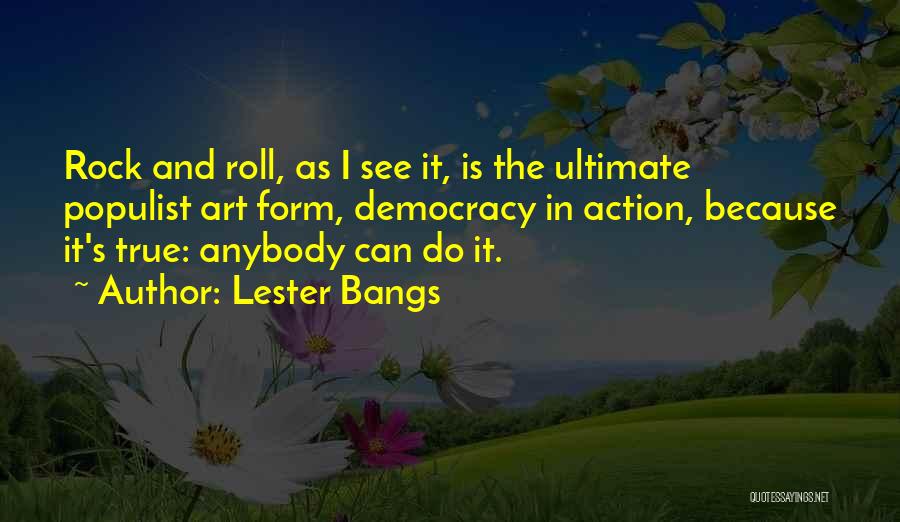 Lester Bangs Quotes: Rock And Roll, As I See It, Is The Ultimate Populist Art Form, Democracy In Action, Because It's True: Anybody