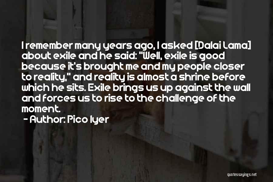 Pico Iyer Quotes: I Remember Many Years Ago, I Asked [dalai Lama] About Exile And He Said: Well, Exile Is Good Because It's