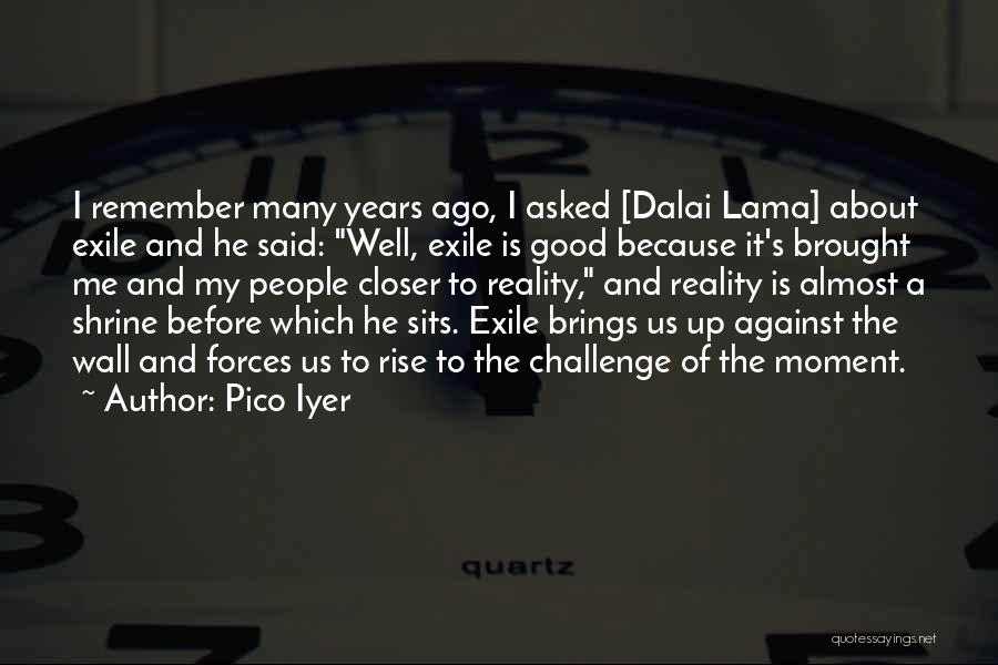 Pico Iyer Quotes: I Remember Many Years Ago, I Asked [dalai Lama] About Exile And He Said: Well, Exile Is Good Because It's