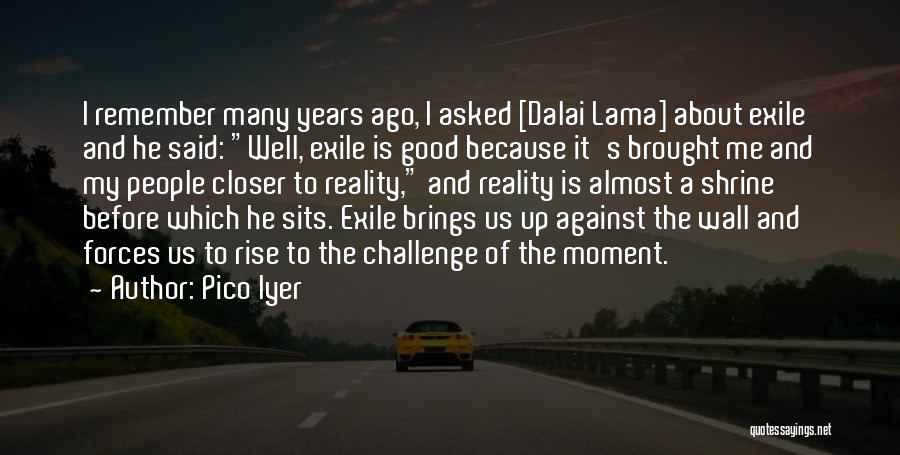 Pico Iyer Quotes: I Remember Many Years Ago, I Asked [dalai Lama] About Exile And He Said: Well, Exile Is Good Because It's