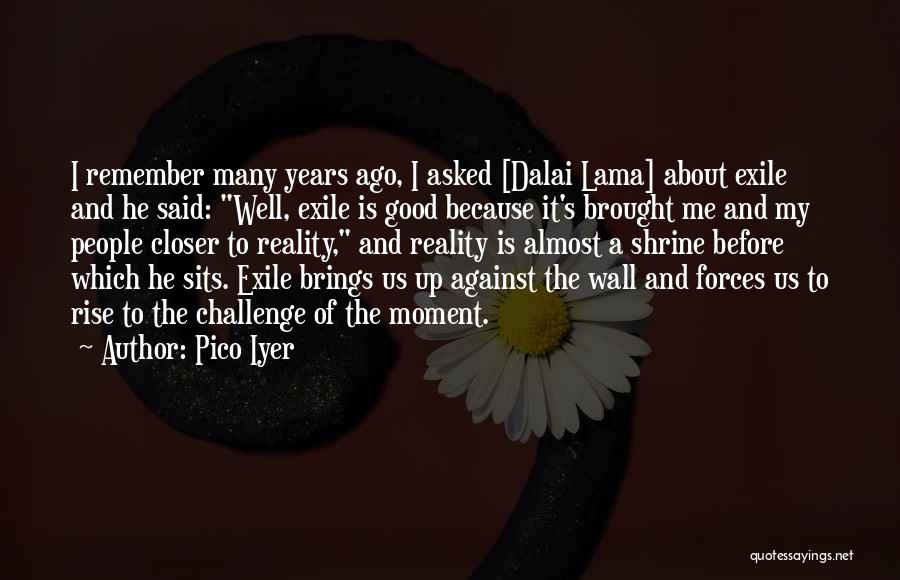 Pico Iyer Quotes: I Remember Many Years Ago, I Asked [dalai Lama] About Exile And He Said: Well, Exile Is Good Because It's