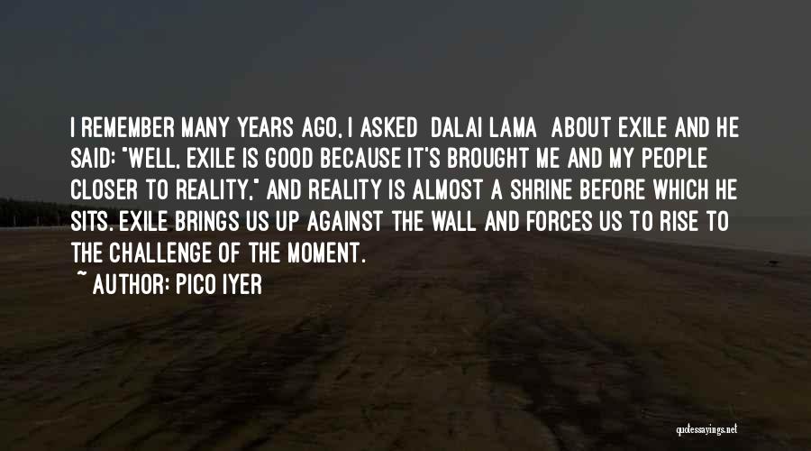 Pico Iyer Quotes: I Remember Many Years Ago, I Asked [dalai Lama] About Exile And He Said: Well, Exile Is Good Because It's