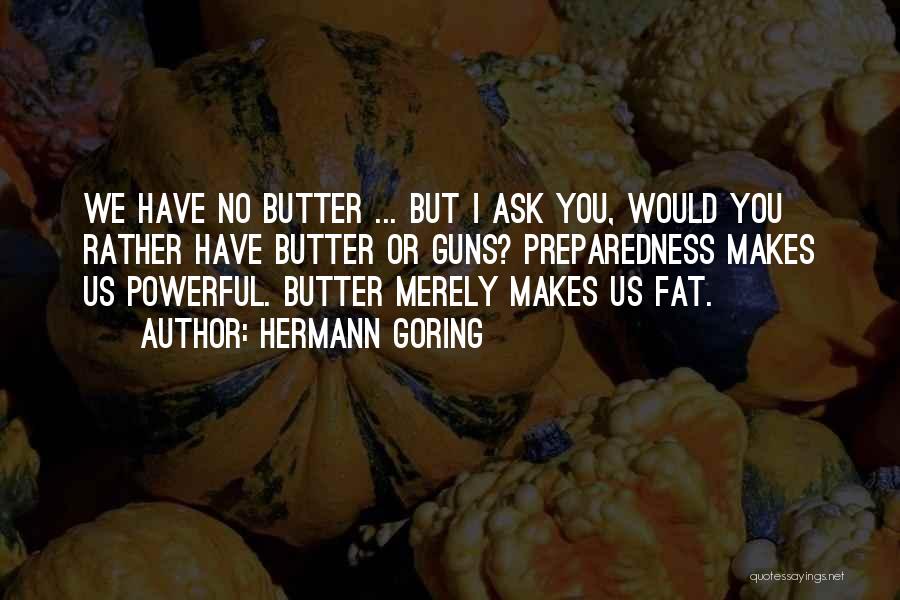 Hermann Goring Quotes: We Have No Butter ... But I Ask You, Would You Rather Have Butter Or Guns? Preparedness Makes Us Powerful.