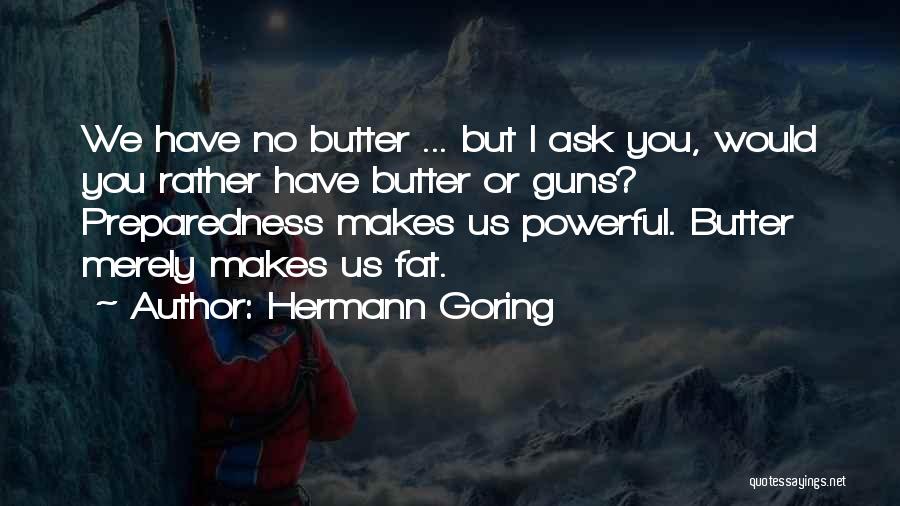 Hermann Goring Quotes: We Have No Butter ... But I Ask You, Would You Rather Have Butter Or Guns? Preparedness Makes Us Powerful.