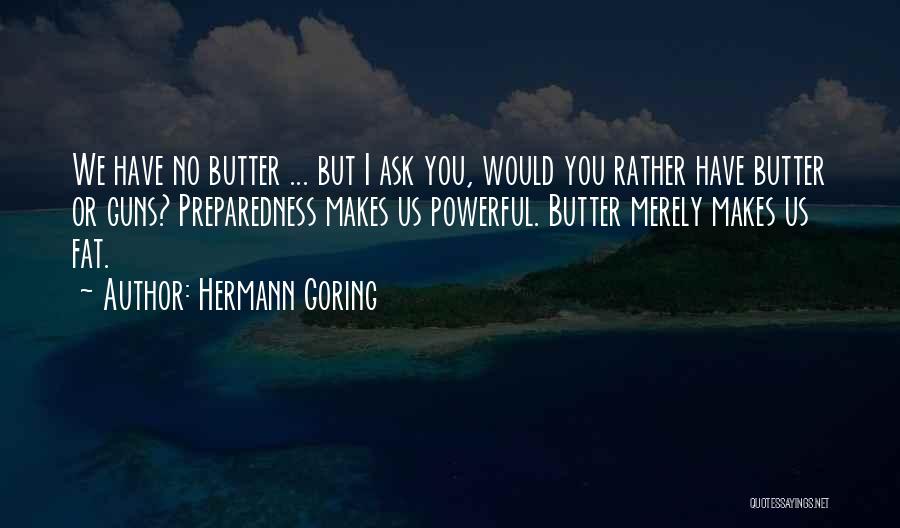 Hermann Goring Quotes: We Have No Butter ... But I Ask You, Would You Rather Have Butter Or Guns? Preparedness Makes Us Powerful.