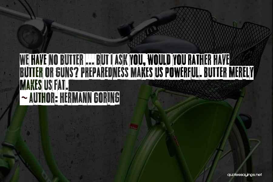 Hermann Goring Quotes: We Have No Butter ... But I Ask You, Would You Rather Have Butter Or Guns? Preparedness Makes Us Powerful.