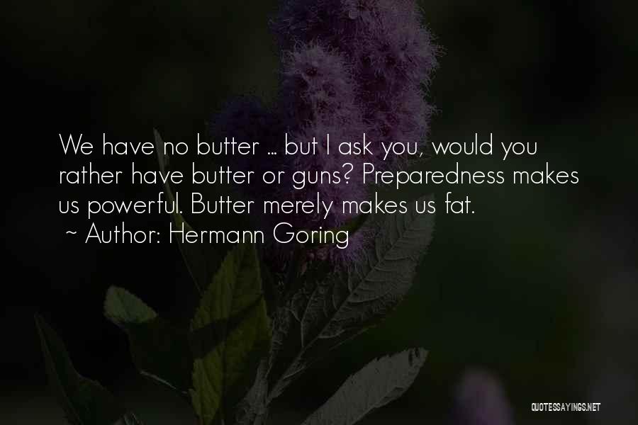 Hermann Goring Quotes: We Have No Butter ... But I Ask You, Would You Rather Have Butter Or Guns? Preparedness Makes Us Powerful.