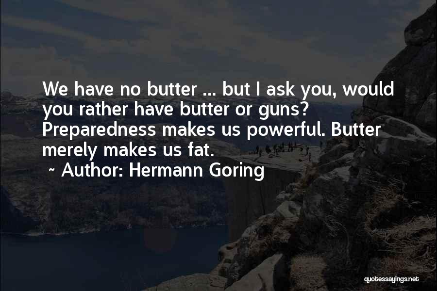 Hermann Goring Quotes: We Have No Butter ... But I Ask You, Would You Rather Have Butter Or Guns? Preparedness Makes Us Powerful.