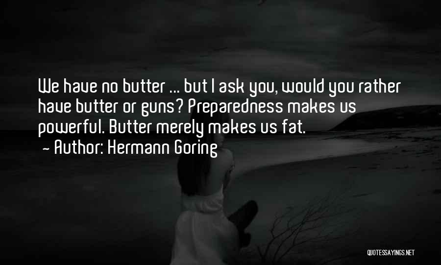 Hermann Goring Quotes: We Have No Butter ... But I Ask You, Would You Rather Have Butter Or Guns? Preparedness Makes Us Powerful.