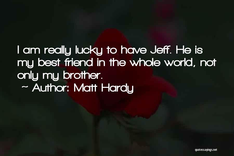 Matt Hardy Quotes: I Am Really Lucky To Have Jeff. He Is My Best Friend In The Whole World, Not Only My Brother.