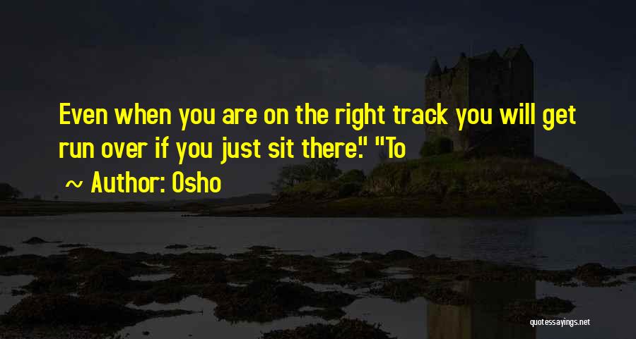 Osho Quotes: Even When You Are On The Right Track You Will Get Run Over If You Just Sit There. To