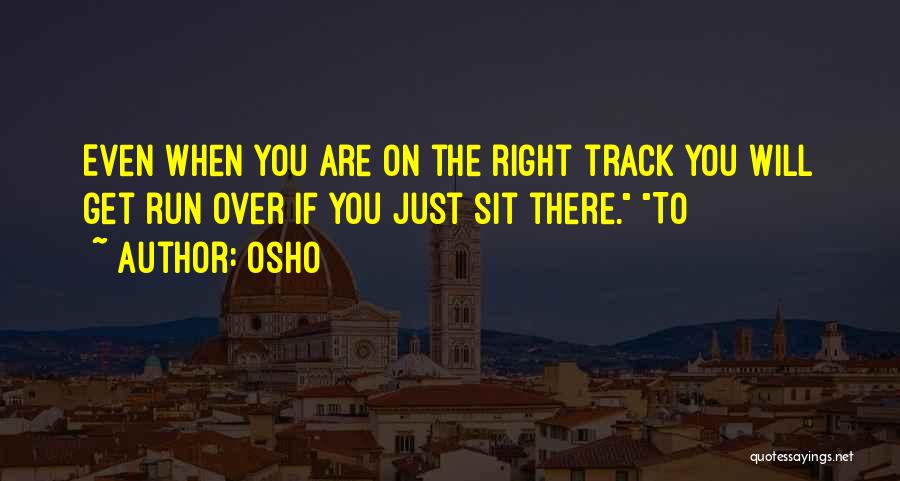 Osho Quotes: Even When You Are On The Right Track You Will Get Run Over If You Just Sit There. To