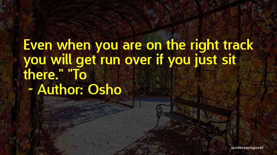 Osho Quotes: Even When You Are On The Right Track You Will Get Run Over If You Just Sit There. To