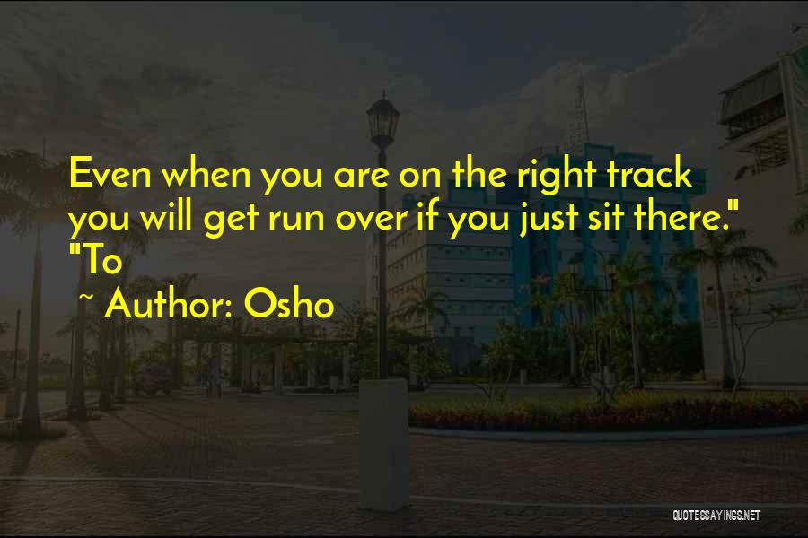 Osho Quotes: Even When You Are On The Right Track You Will Get Run Over If You Just Sit There. To