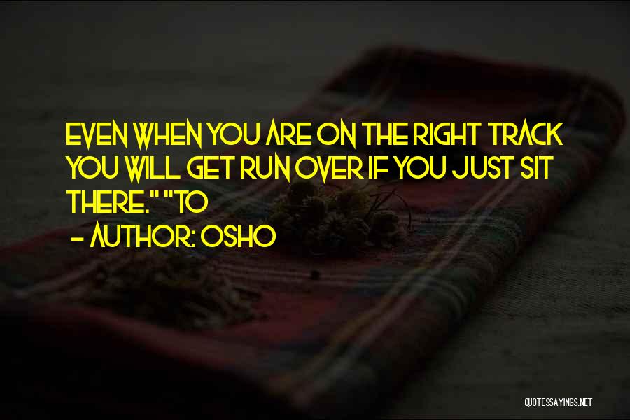 Osho Quotes: Even When You Are On The Right Track You Will Get Run Over If You Just Sit There. To