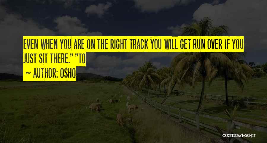 Osho Quotes: Even When You Are On The Right Track You Will Get Run Over If You Just Sit There. To