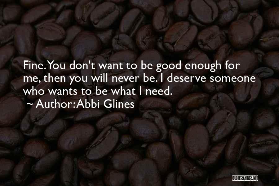 Abbi Glines Quotes: Fine. You Don't Want To Be Good Enough For Me, Then You Will Never Be. I Deserve Someone Who Wants