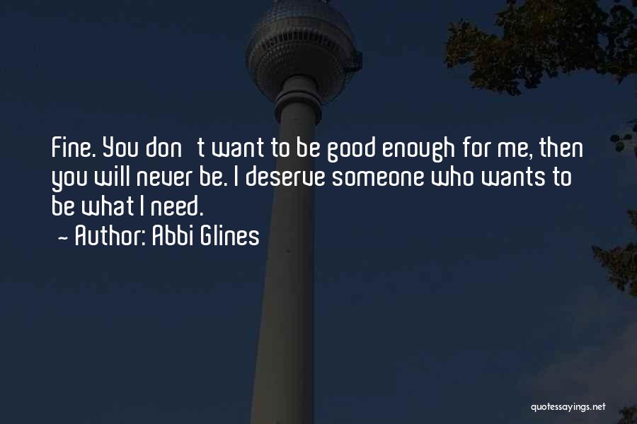 Abbi Glines Quotes: Fine. You Don't Want To Be Good Enough For Me, Then You Will Never Be. I Deserve Someone Who Wants