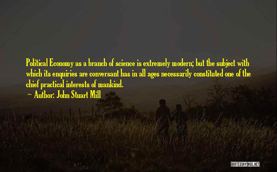 John Stuart Mill Quotes: Political Economy As A Branch Of Science Is Extremely Modern; But The Subject With Which Its Enquiries Are Conversant Has