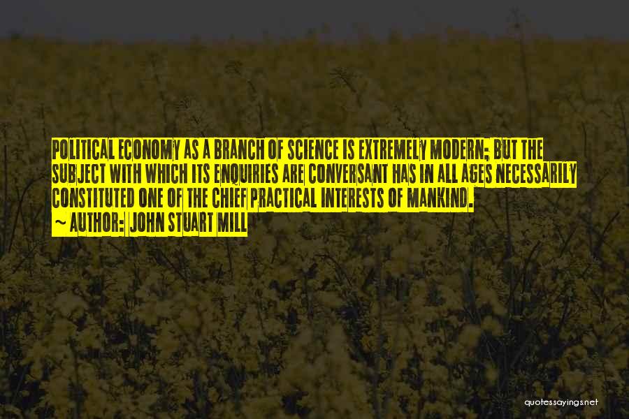 John Stuart Mill Quotes: Political Economy As A Branch Of Science Is Extremely Modern; But The Subject With Which Its Enquiries Are Conversant Has