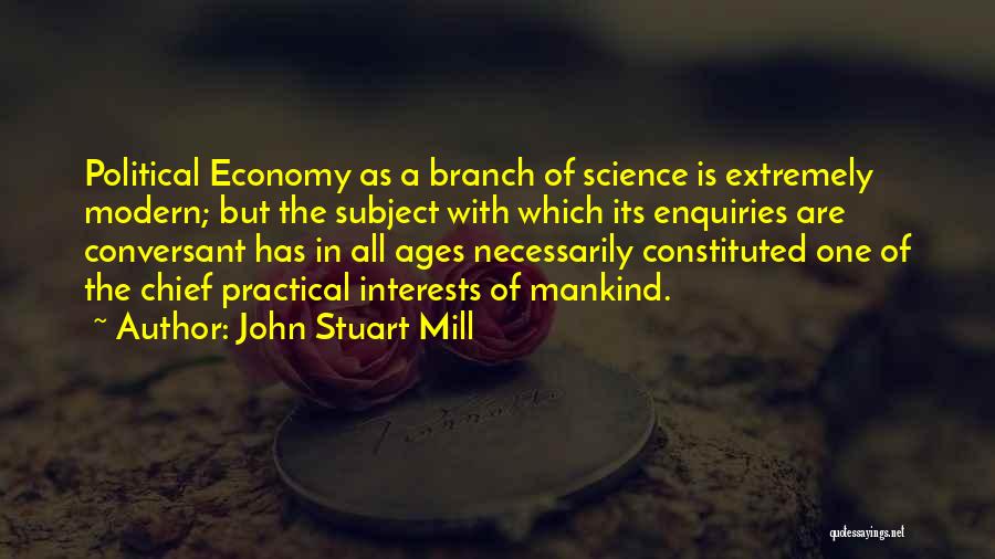 John Stuart Mill Quotes: Political Economy As A Branch Of Science Is Extremely Modern; But The Subject With Which Its Enquiries Are Conversant Has