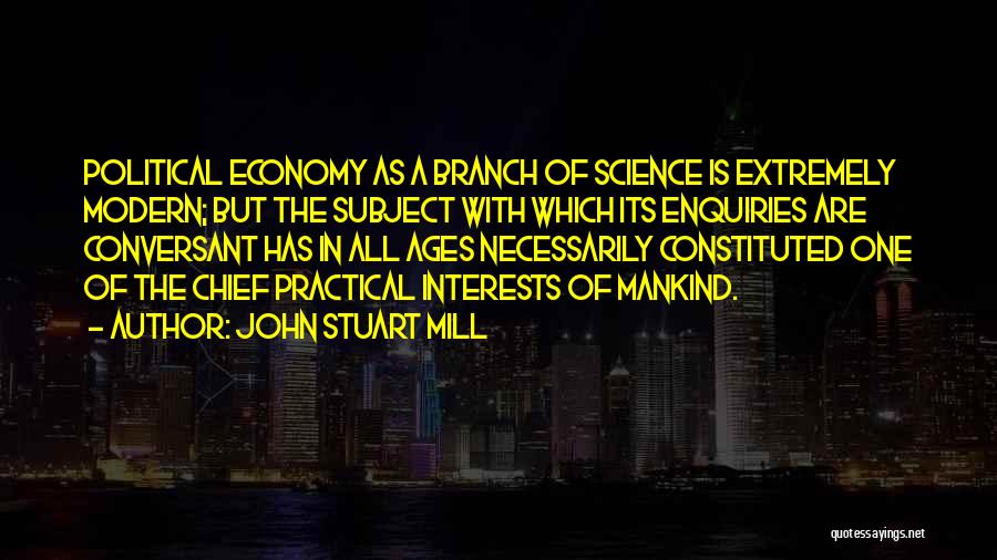 John Stuart Mill Quotes: Political Economy As A Branch Of Science Is Extremely Modern; But The Subject With Which Its Enquiries Are Conversant Has