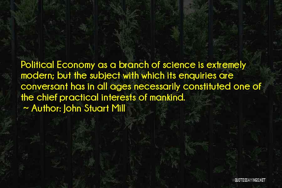 John Stuart Mill Quotes: Political Economy As A Branch Of Science Is Extremely Modern; But The Subject With Which Its Enquiries Are Conversant Has