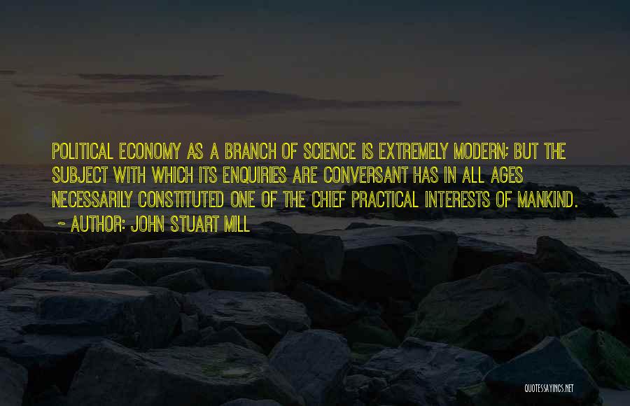 John Stuart Mill Quotes: Political Economy As A Branch Of Science Is Extremely Modern; But The Subject With Which Its Enquiries Are Conversant Has