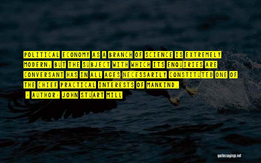 John Stuart Mill Quotes: Political Economy As A Branch Of Science Is Extremely Modern; But The Subject With Which Its Enquiries Are Conversant Has