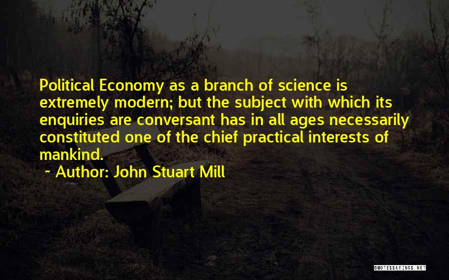 John Stuart Mill Quotes: Political Economy As A Branch Of Science Is Extremely Modern; But The Subject With Which Its Enquiries Are Conversant Has