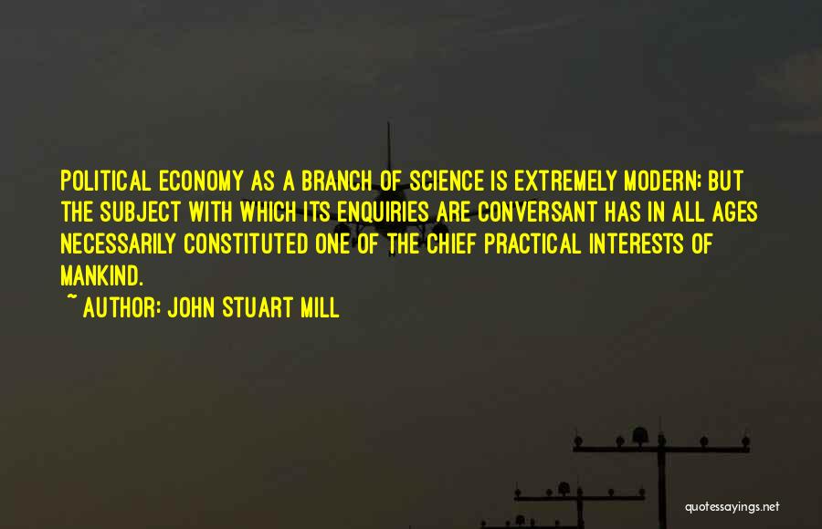 John Stuart Mill Quotes: Political Economy As A Branch Of Science Is Extremely Modern; But The Subject With Which Its Enquiries Are Conversant Has