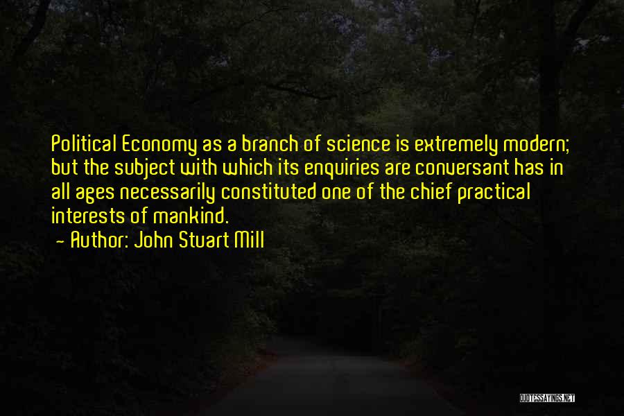John Stuart Mill Quotes: Political Economy As A Branch Of Science Is Extremely Modern; But The Subject With Which Its Enquiries Are Conversant Has