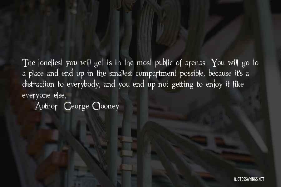 George Clooney Quotes: The Loneliest You Will Get Is In The Most Public Of Arenas: You Will Go To A Place And End