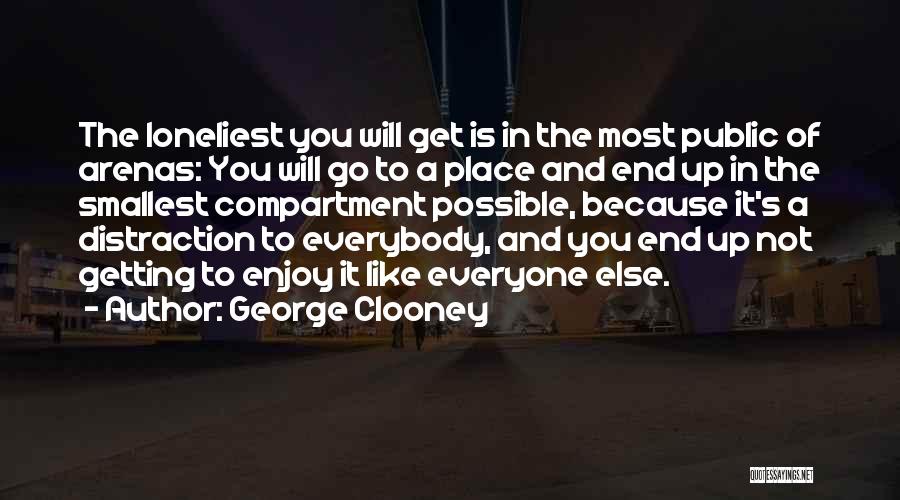 George Clooney Quotes: The Loneliest You Will Get Is In The Most Public Of Arenas: You Will Go To A Place And End